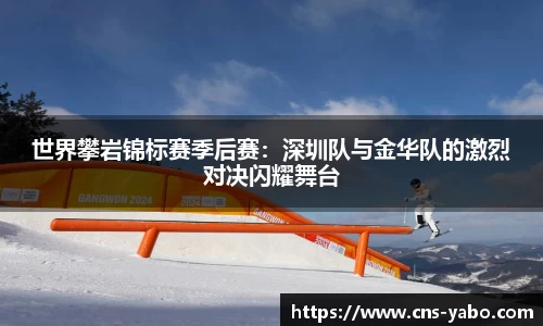 世界攀岩锦标赛季后赛：深圳队与金华队的激烈对决闪耀舞台