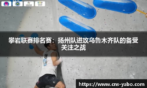 攀岩联赛排名赛：扬州队进攻乌鲁木齐队的备受关注之战