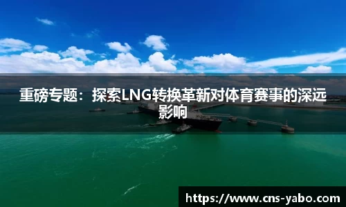 重磅专题：探索LNG转换革新对体育赛事的深远影响